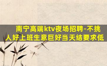 南宁高端ktv夜场招聘-不挑人好上班生意巨好当天结要求低