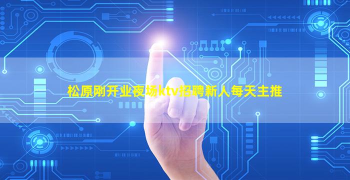 松原刚开业夜场ktv招聘新人每天主推